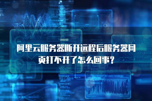 阿里云服务器断开远程后服务器网页打不开了怎么回事?