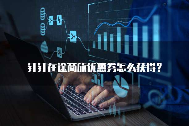 钉钉在途商旅优惠券怎么获得？