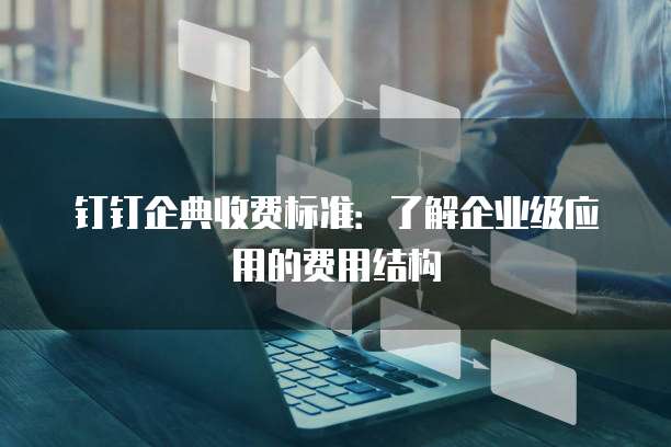 钉钉企典收费标准:了解企业级应用的费用结构