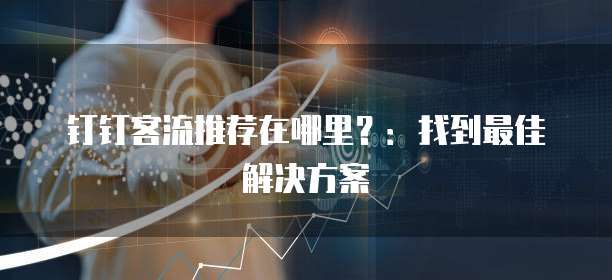 钉钉客流推荐在哪里?:找到最佳解决方案