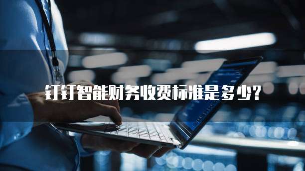 钉钉智能财务收费标准是多少？