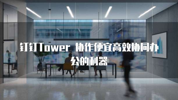 钉钉Tower 协作便宜高效协同办公的利器