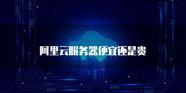 阿里云服务器便宜还是贵
