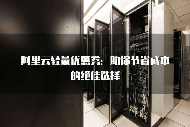阿里云轻量优惠券:助你节省成本的绝佳选择