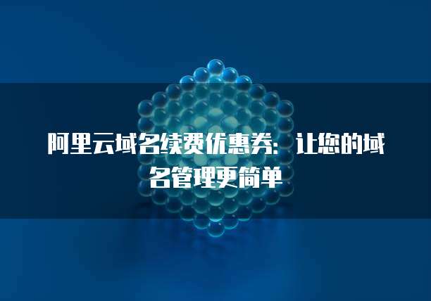 阿里云域名续费优惠券:让您的域名管理更简单