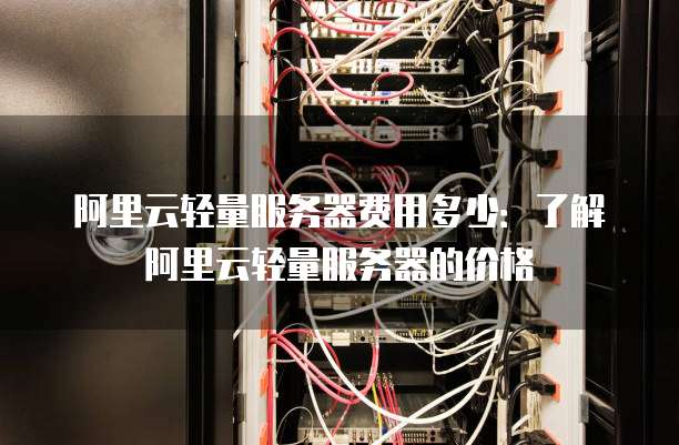 阿里云轻量服务器费用多少:了解阿里云轻量服务器的价格