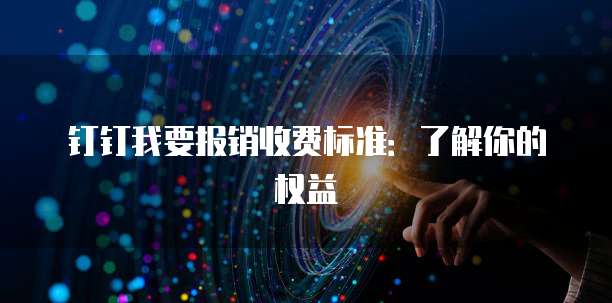 钉钉我要报销收费标准：了解你的权益