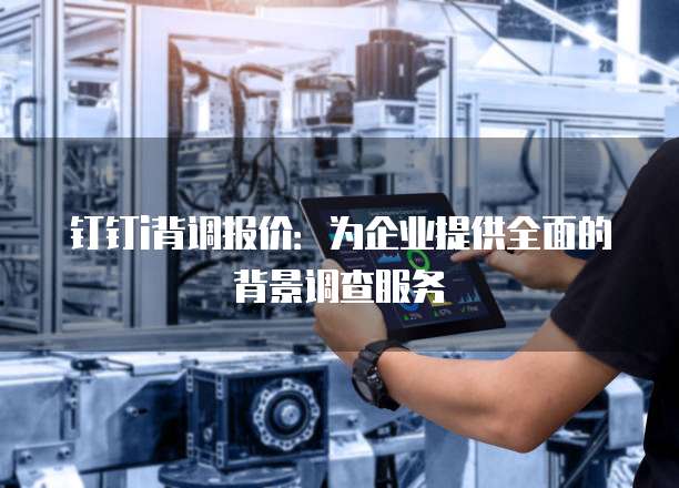 钉钉i背调报价:为企业提供全面的背景调查服务