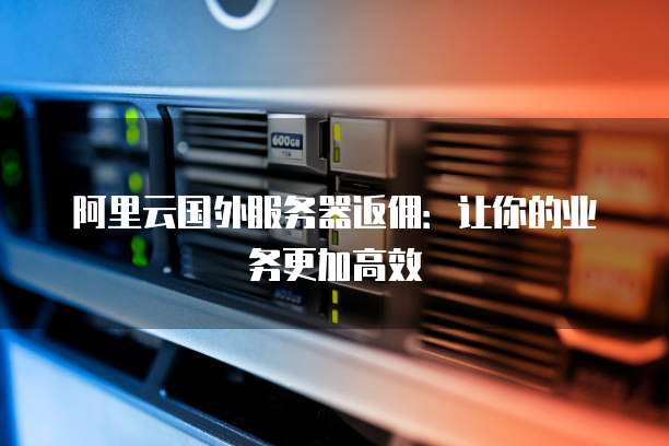 阿里云国外服务器返佣:让你的业务更加高效