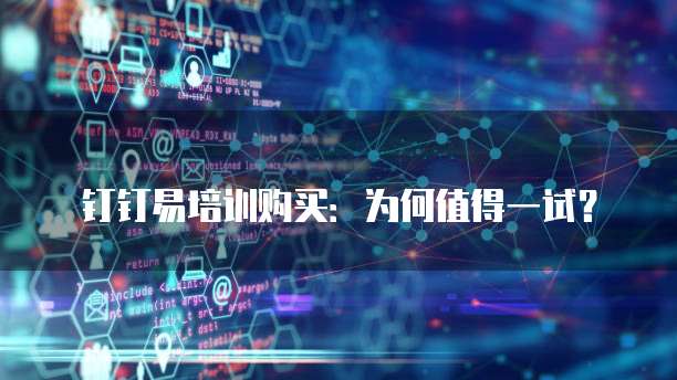 钉钉易培训购买:为何值得一试?