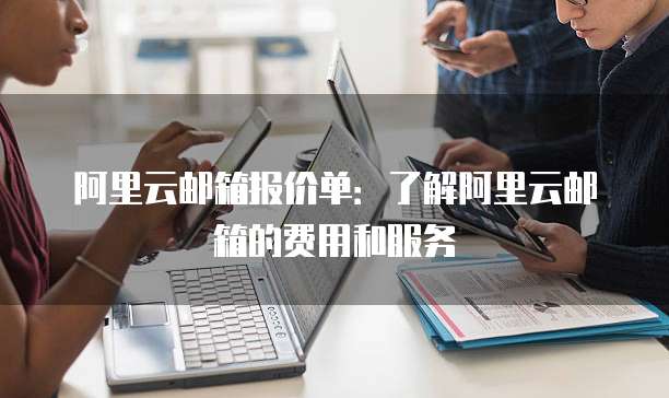 阿里云邮箱报价单:了解阿里云邮箱的费用和服务