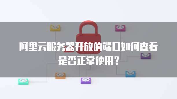 阿里云服务器开放的端口如何查看是否正常使用?
