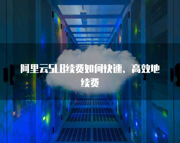 阿里云SLB续费如何快速、高效地续费