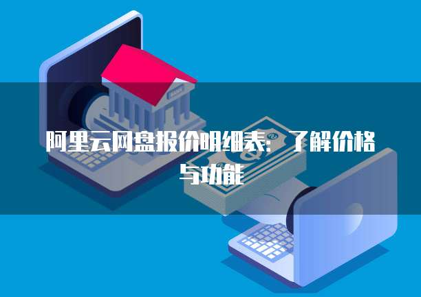 阿里云网盘报价明细表:了解价格与功能