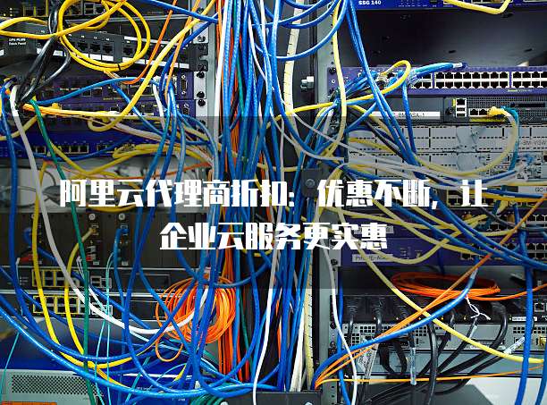 阿里云代理商折扣:优惠不断,让企业云服务更实惠