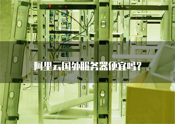 阿里云国外服务器便宜吗?