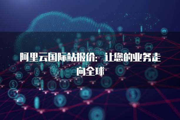 阿里云国际站报价：让您的业务走向全球