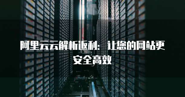 阿里云云解析返利：让您的网站更安全高效