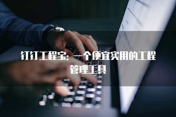 钉钉工程宝: 一个便宜实用的工程管理工具