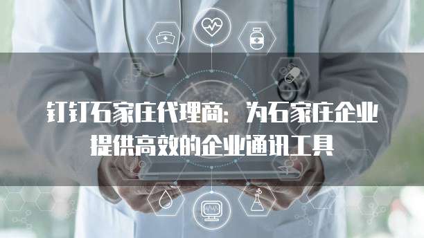 钉钉石家庄代理商:为石家庄企业提供高效的企业通讯工具