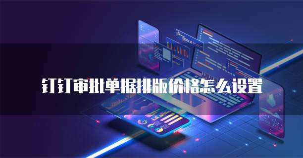 钉钉审批单据排版价格怎么设置