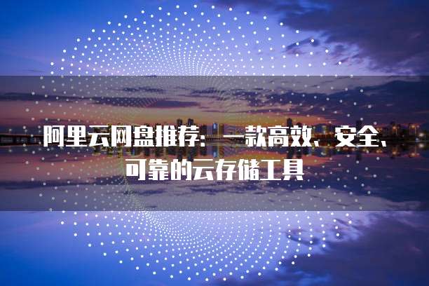 阿里云网盘推荐:一款高效、安全、可靠的云存储工具