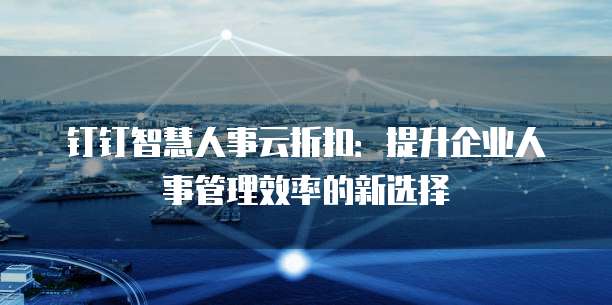 钉钉智慧人事云折扣:提升企业人事管理效率的新选择