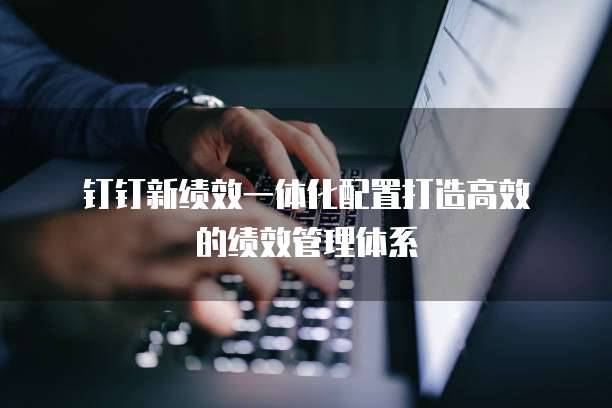 钉钉新绩效一体化配置打造高效的绩效管理体系