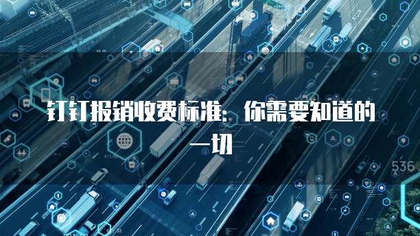 钉钉报销收费标准：你需要知道的一切