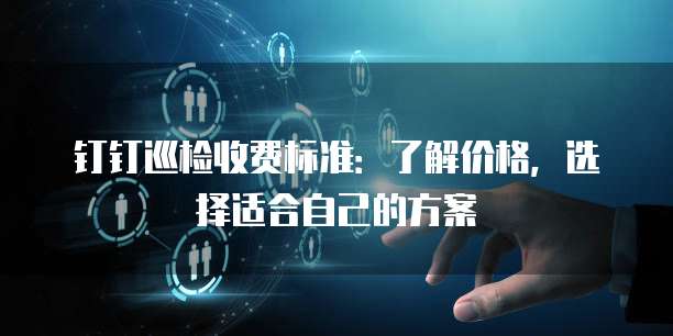 钉钉巡检收费标准:了解价格,选择适合自己的方案