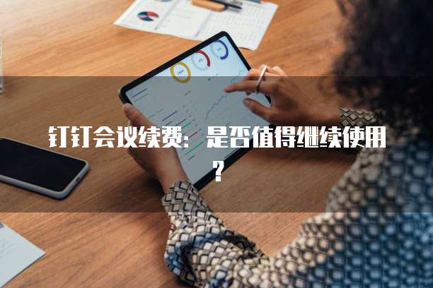 钉钉会议续费:是否值得继续使用?