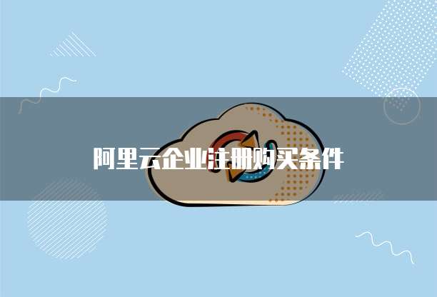 阿里云企业注册购买条件