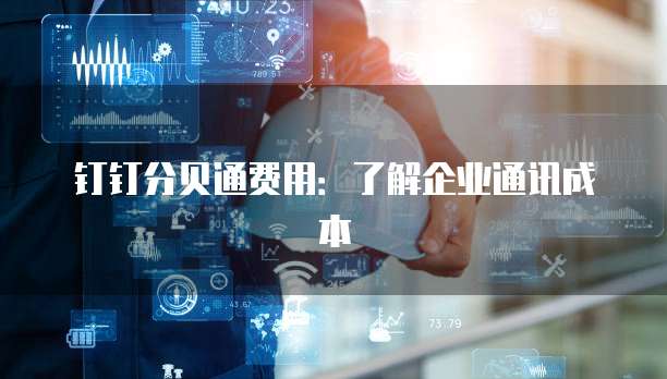 钉钉分贝通费用:了解企业通讯成本