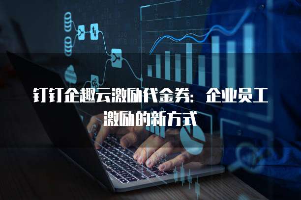 钉钉企趣云激励代金券：企业员工激励的新方式