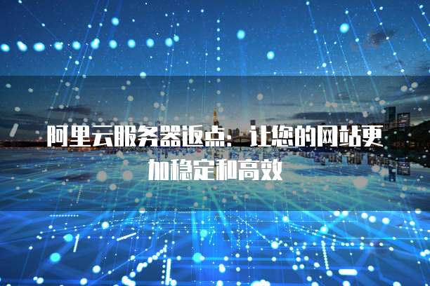 阿里云服务器返点:让您的网站更加稳定和高效