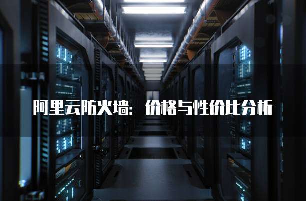 阿里云防火墙:价格与性价比分析