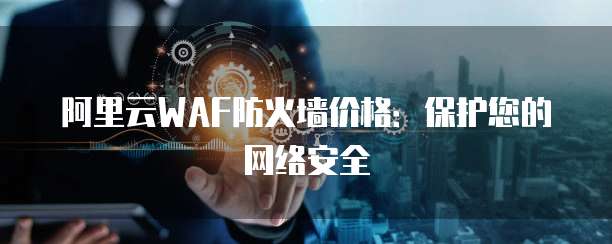 阿里云WAF防火墙价格：保护您的网络安全