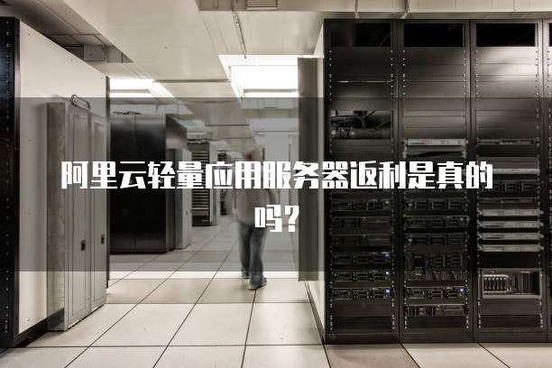 阿里云轻量应用服务器返利是真的吗?