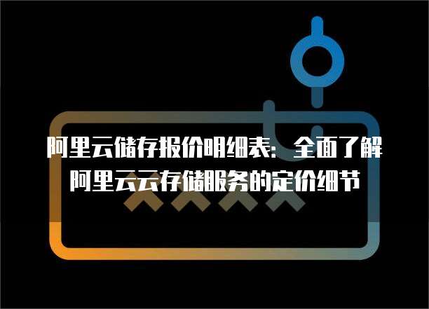 阿里云储存报价明细表：全面了解阿里云云存储服务的定价细节