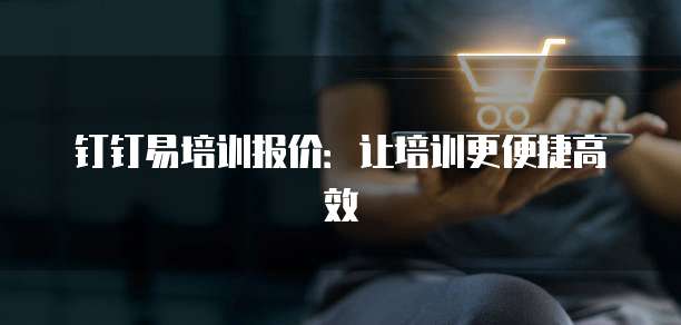 钉钉易培训报价:让培训更便捷高效