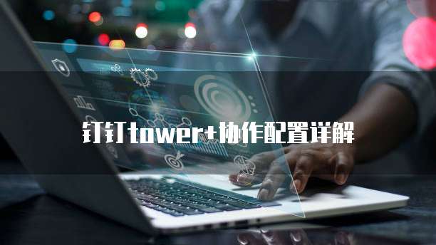 钉钉tower+协作配置详解