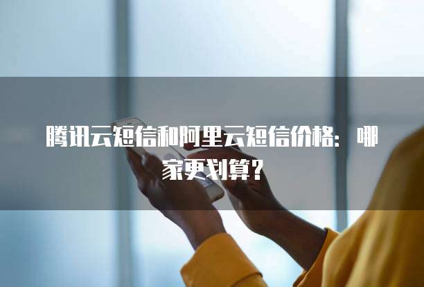 腾讯云短信和阿里云短信价格:哪家更划算?