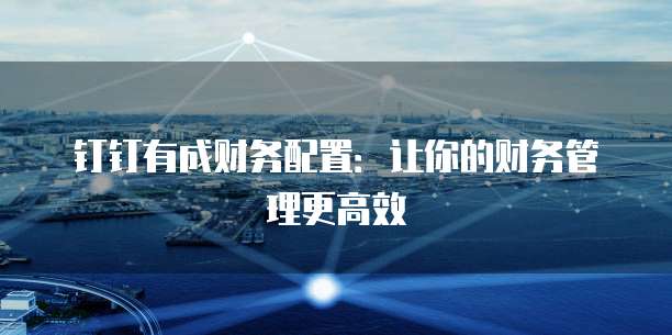 钉钉有成财务配置:让你的财务管理更高效