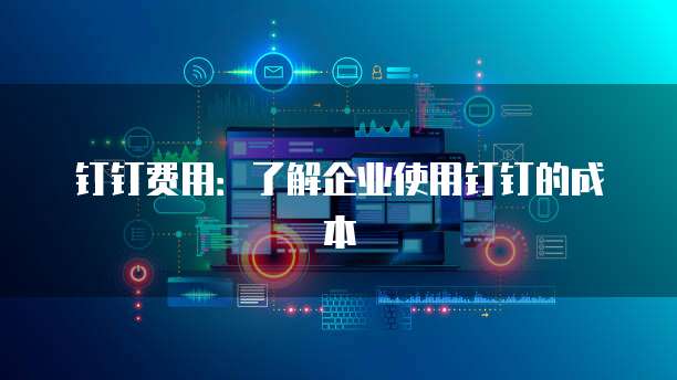 钉钉费用：了解企业使用钉钉的成本