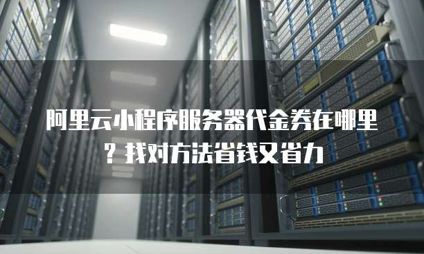 阿里云小程序服务器代金券在哪里?找对方法省钱又省力