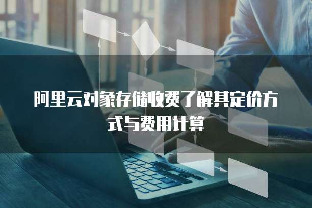 阿里云对象存储收费了解其定价方式与费用计算