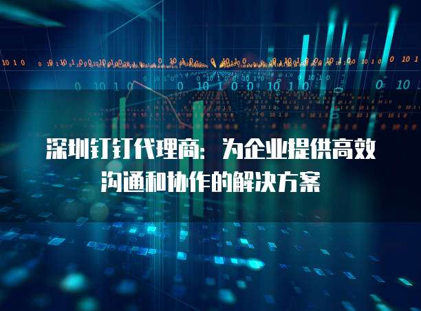 深圳钉钉代理商:为企业提供高效沟通和协作的解决方案