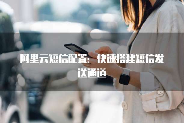 阿里云短信配置：快速搭建短信发送通道