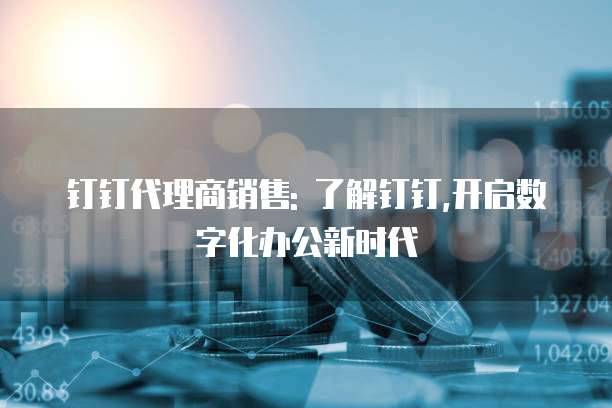钉钉代理商销售: 了解钉钉,开启数字化办公新时代