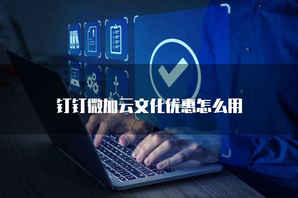 钉钉微加云文化优惠怎么用